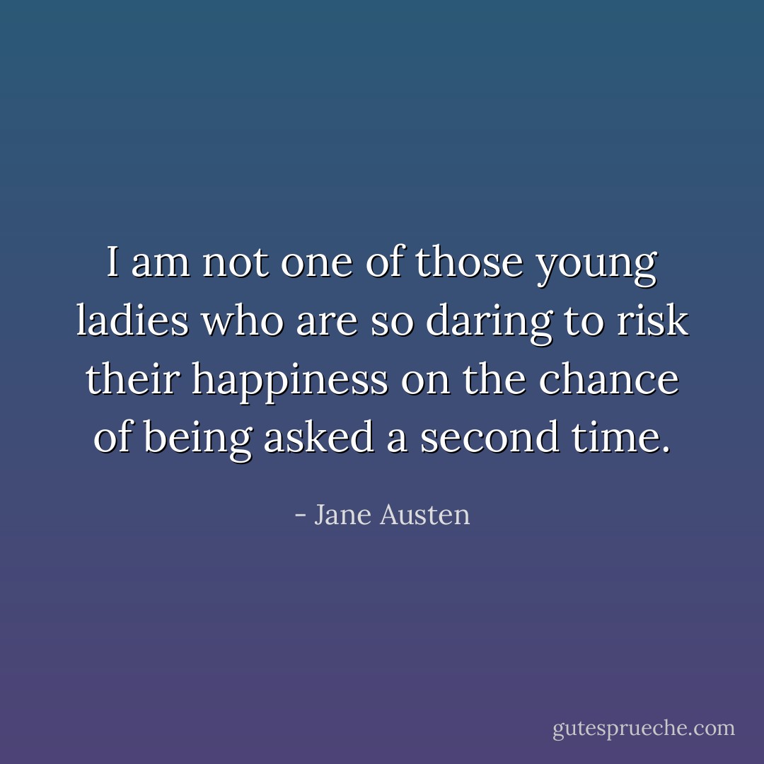 I am not one of those young ladies who are so daring to risk their happiness on the chance of being asked a second time. - Jane Austen
