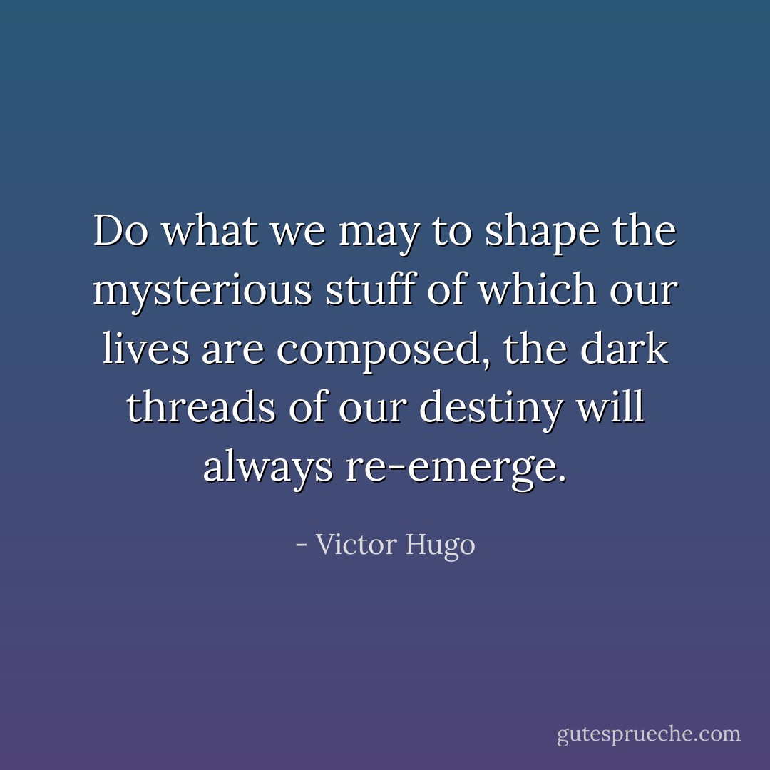 Do what we may to shape the mysterious stuff of which our lives are composed, the dark threads of our destiny will always re-emerge. - Victor Hugo