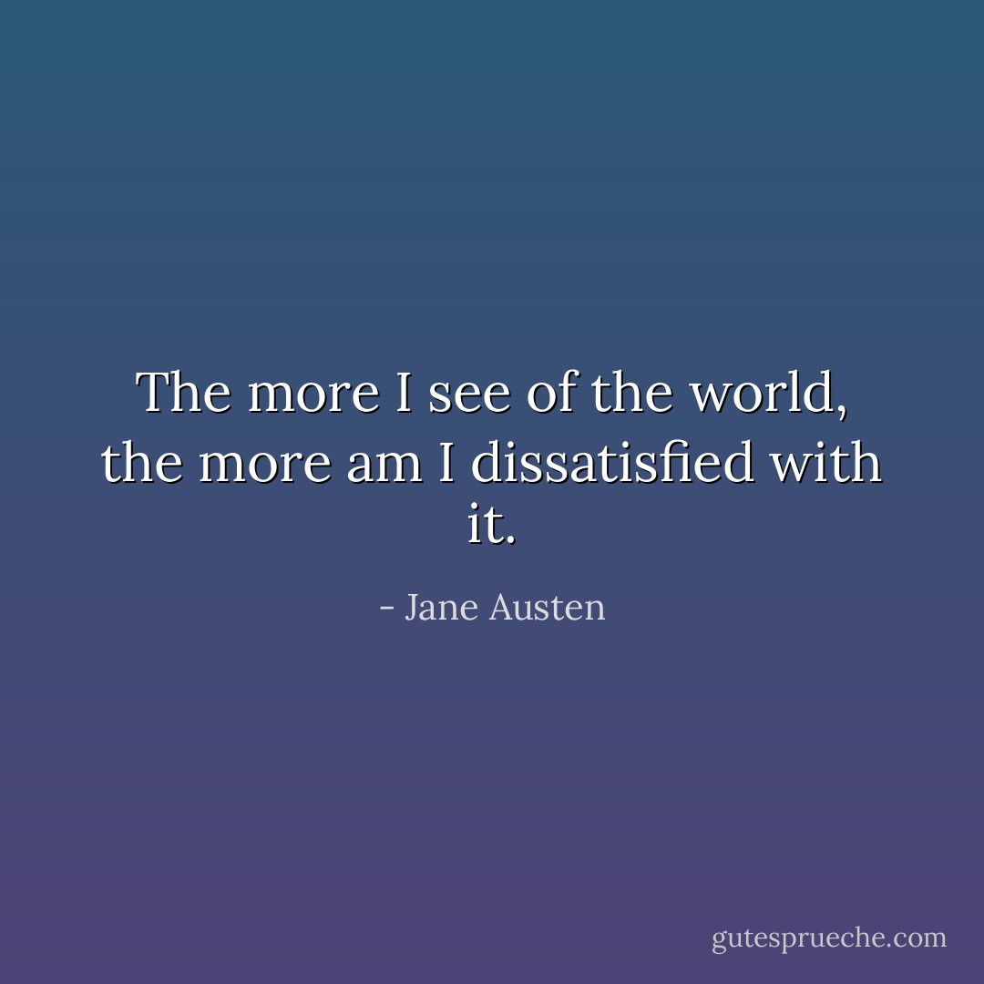 The more I see of the world, the more am I dissatisfied with it. - Jane Austen