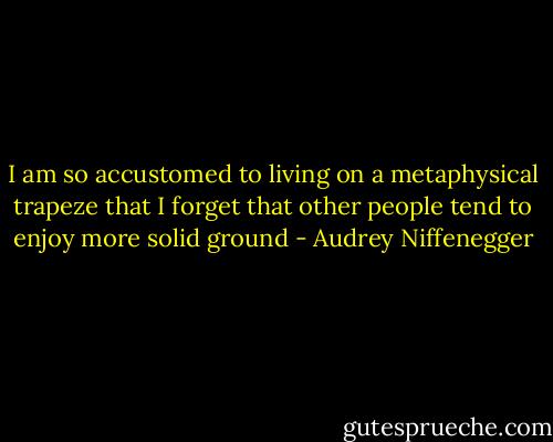 I am so accustomed to living on a metaphysical trapeze that I forget that other people tend to enjoy more solid ground - Audrey Niffenegger