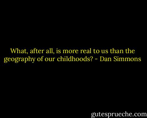What, after all, is more real to us than the geography of our childhoods? - Dan Simmons
