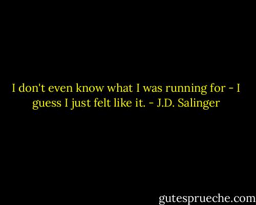I don't even know what I was running for - I guess I just felt like it. - J.D. Salinger