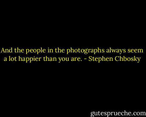 And the people in the photographs always seem a lot happier than you are. - Stephen Chbosky
