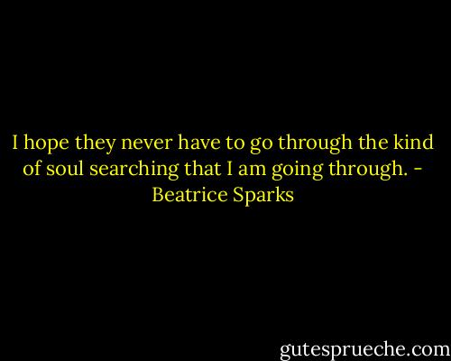 I hope they never have to go through the kind of soul searching that I am going through. - Beatrice Sparks
