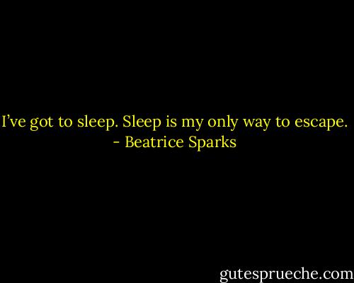 I’ve got to sleep. Sleep is my only way to escape. - Beatrice Sparks