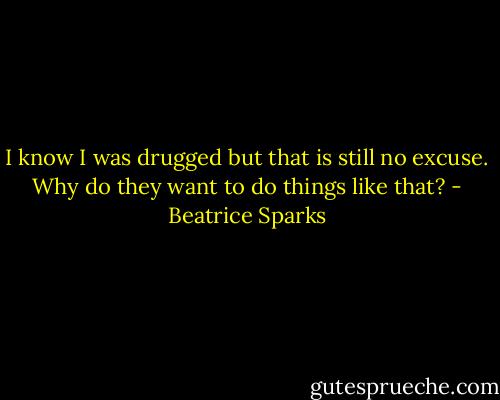 I know I was drugged but that is still no excuse. Why do they want to do things like that? - Beatrice Sparks