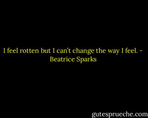 I feel rotten but I can’t change the way I feel. - Beatrice Sparks
