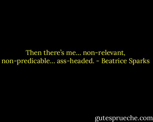 Then there’s me… non-relevant, non-predicable… ass-headed. - Beatrice Sparks