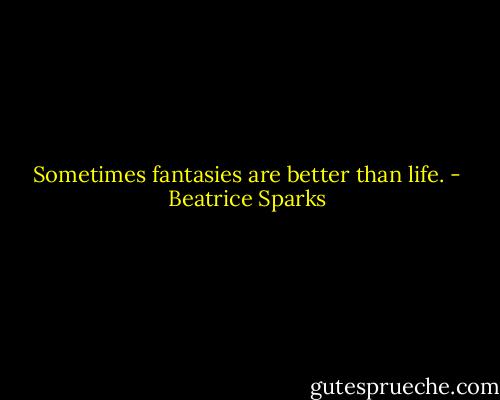Sometimes fantasies are better than life. - Beatrice Sparks