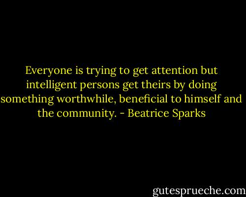 Everyone is trying to get attention but intelligent persons get theirs by doing something worthwhile, beneficial to himself and the community. - Beatrice Sparks