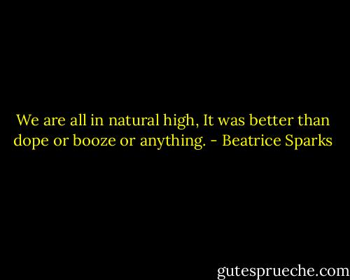 We are all in natural high, It was better than dope or booze or anything. - Beatrice Sparks