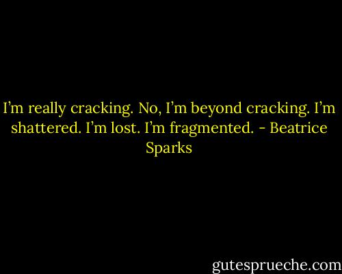 I’m really cracking. No, I’m beyond cracking. I’m shattered. I’m lost. I’m fragmented. - Beatrice Sparks