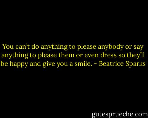 You can’t do anything to please anybody or say anything to please them or even dress so they’ll be happy and give you a smile. - Beatrice Sparks