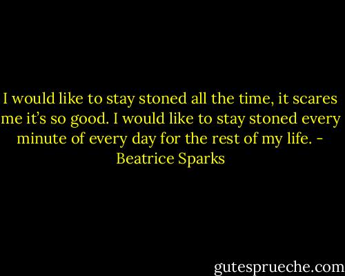 I would like to stay stoned all the time, it scares me it’s so good. I would like to stay stoned every minute of every day for the rest of my life. - Beatrice Sparks