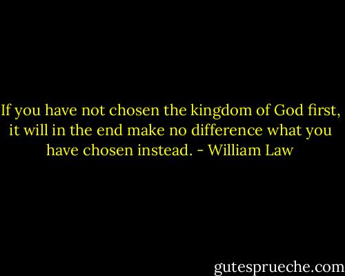 If you have not chosen the kingdom of God first, it will in the end make no difference what you have chosen instead. - William Law