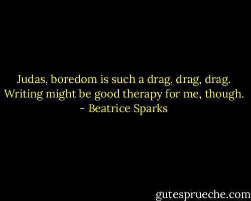 Judas, boredom is such a drag, drag, drag. Writing might be good therapy for me, though. - Beatrice Sparks