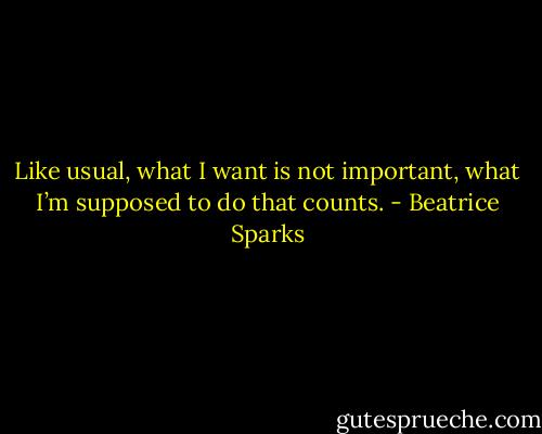 Like usual, what I want is not important, what I’m supposed to do that counts. - Beatrice Sparks