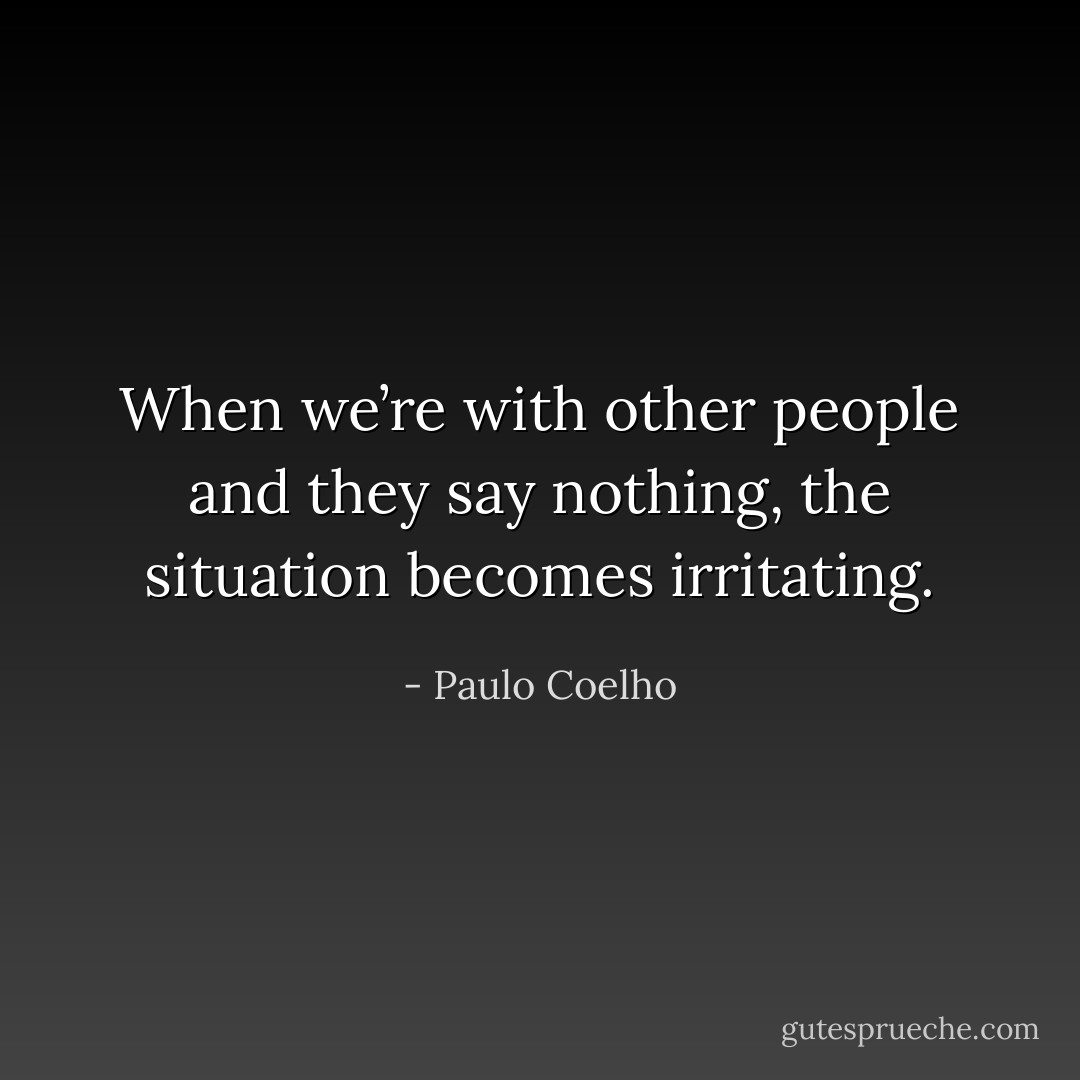 When we’re with other people and they say nothing, the situation becomes irritating. - Paulo Coelho