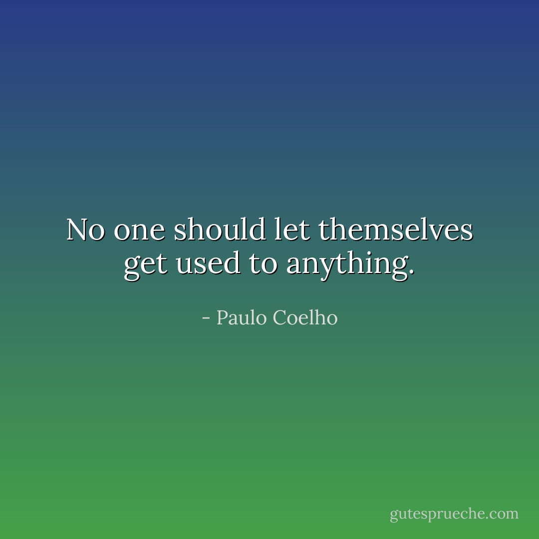 No one should let themselves get used to anything. - Paulo Coelho