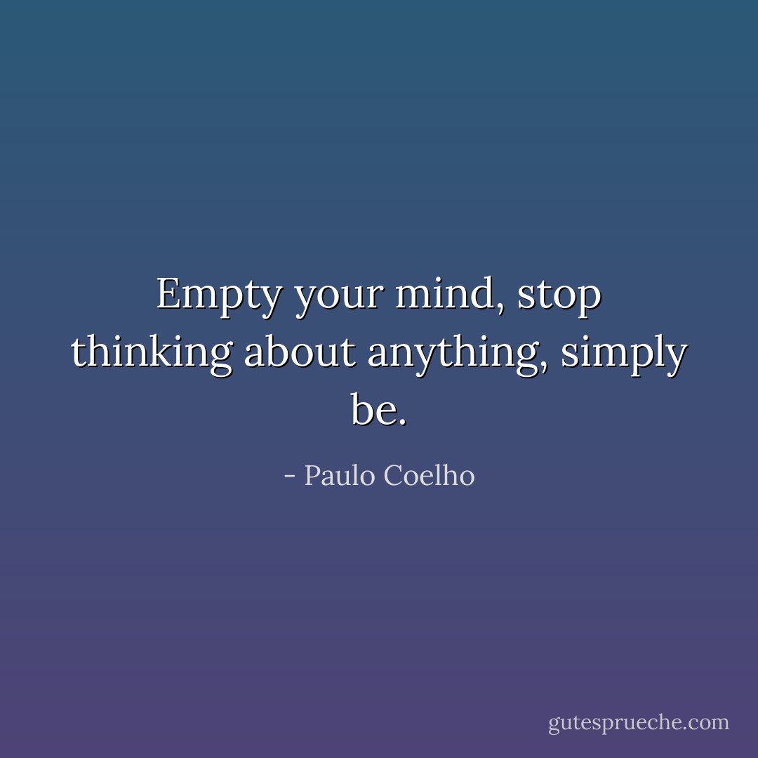 Empty your mind, stop thinking about anything, simply be. - Paulo Coelho