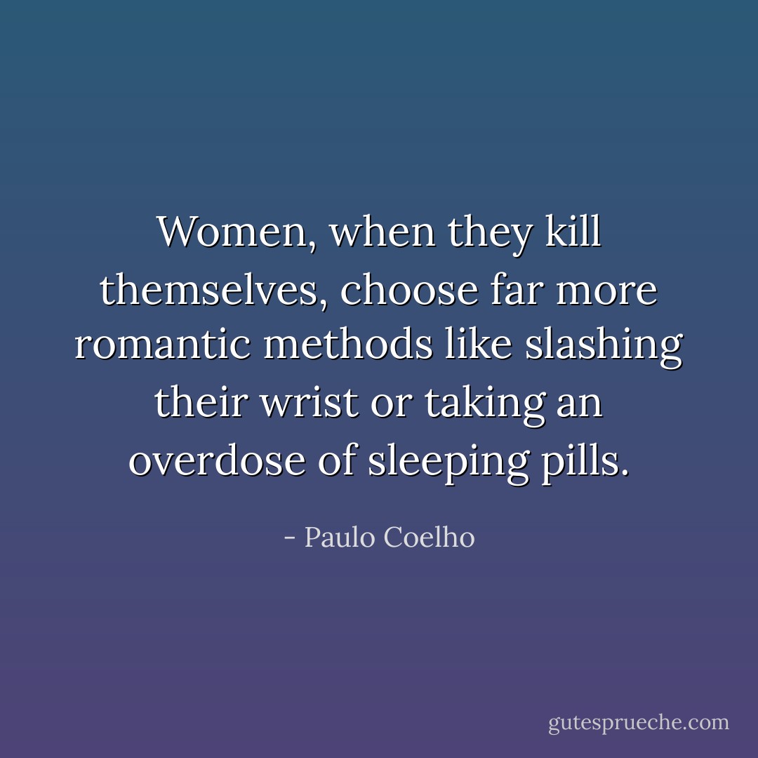 Women, when they kill themselves, choose far more romantic methods like slashing their wrist or taking an overdose of sleeping pills. - Paulo Coelho