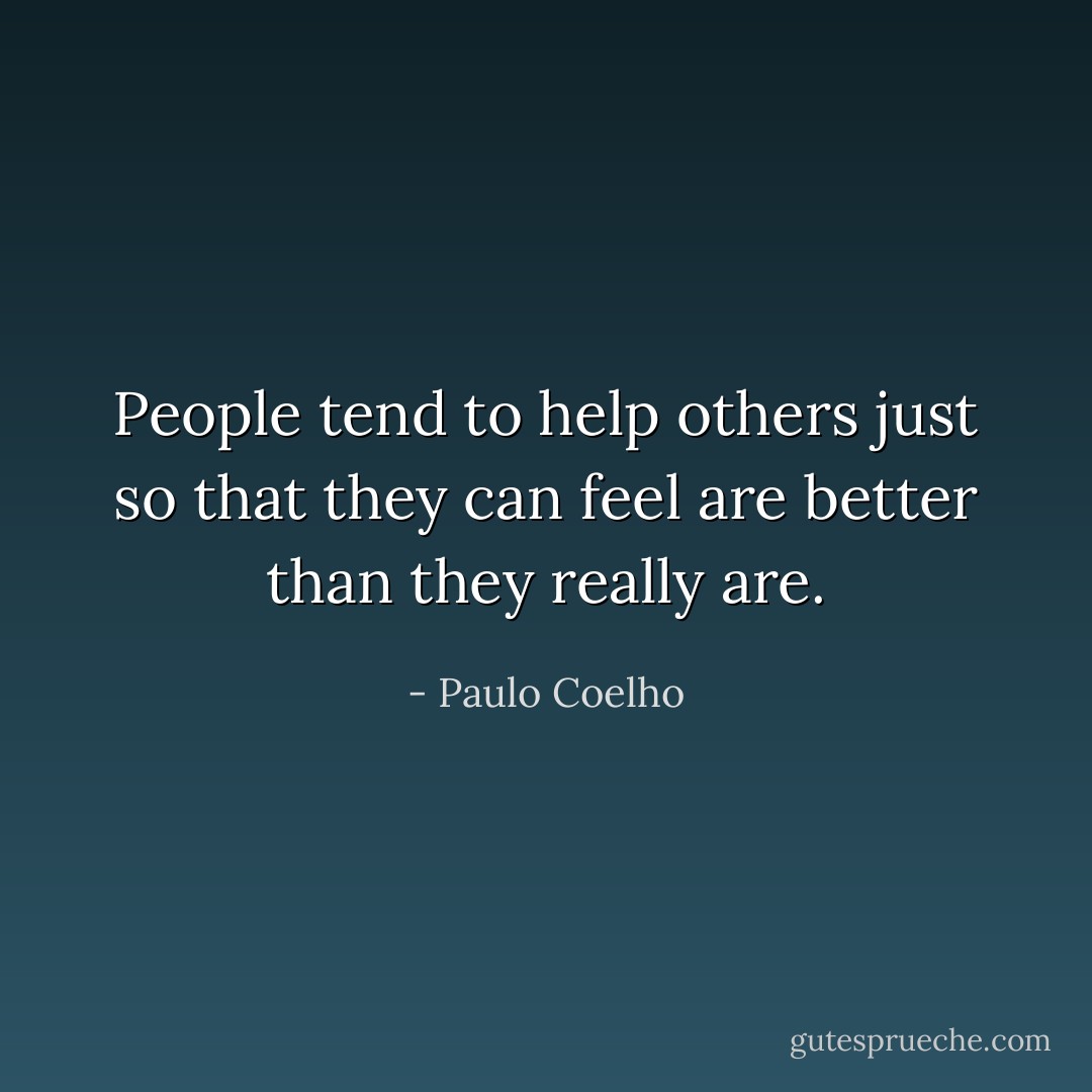 People tend to help others just so that they can feel are better than they really are. - Paulo Coelho