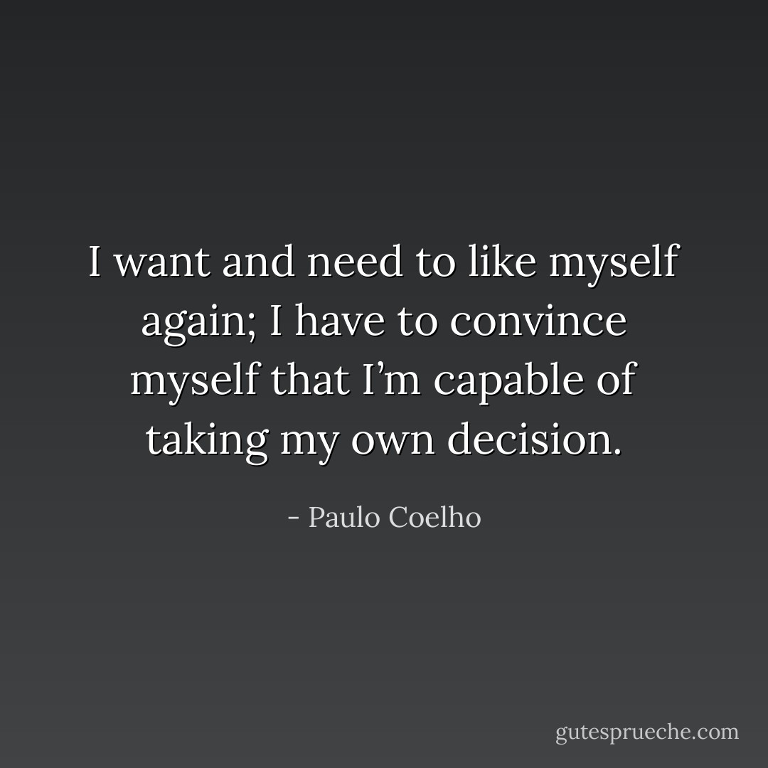 I want and need to like myself again; I have to convince myself that I’m capable of taking my own decision. - Paulo Coelho
