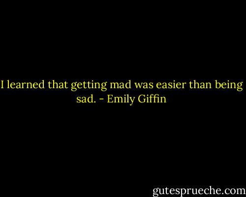 I learned that getting mad was easier than being sad. - Emily Giffin