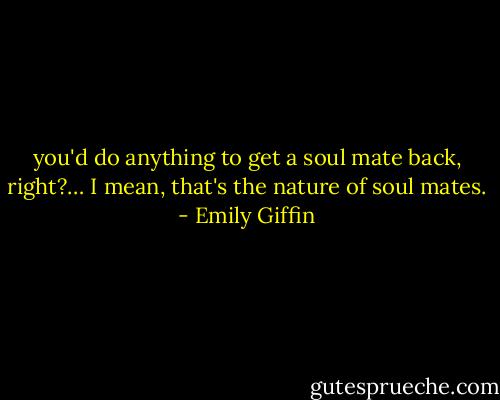 you'd do anything to get a soul mate back, right?… I mean, that's the nature of soul mates. - Emily Giffin
