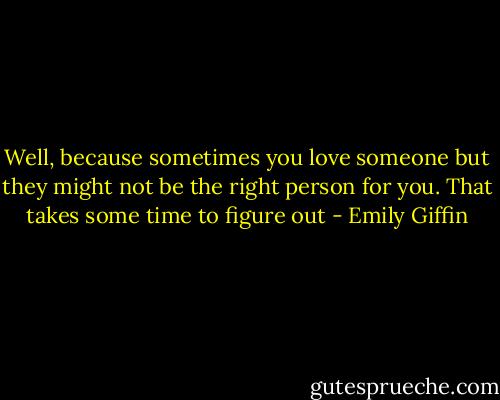 Well, because sometimes you love someone but they might not be the right<br />person for you. That takes some time to figure out - Emily Giffin