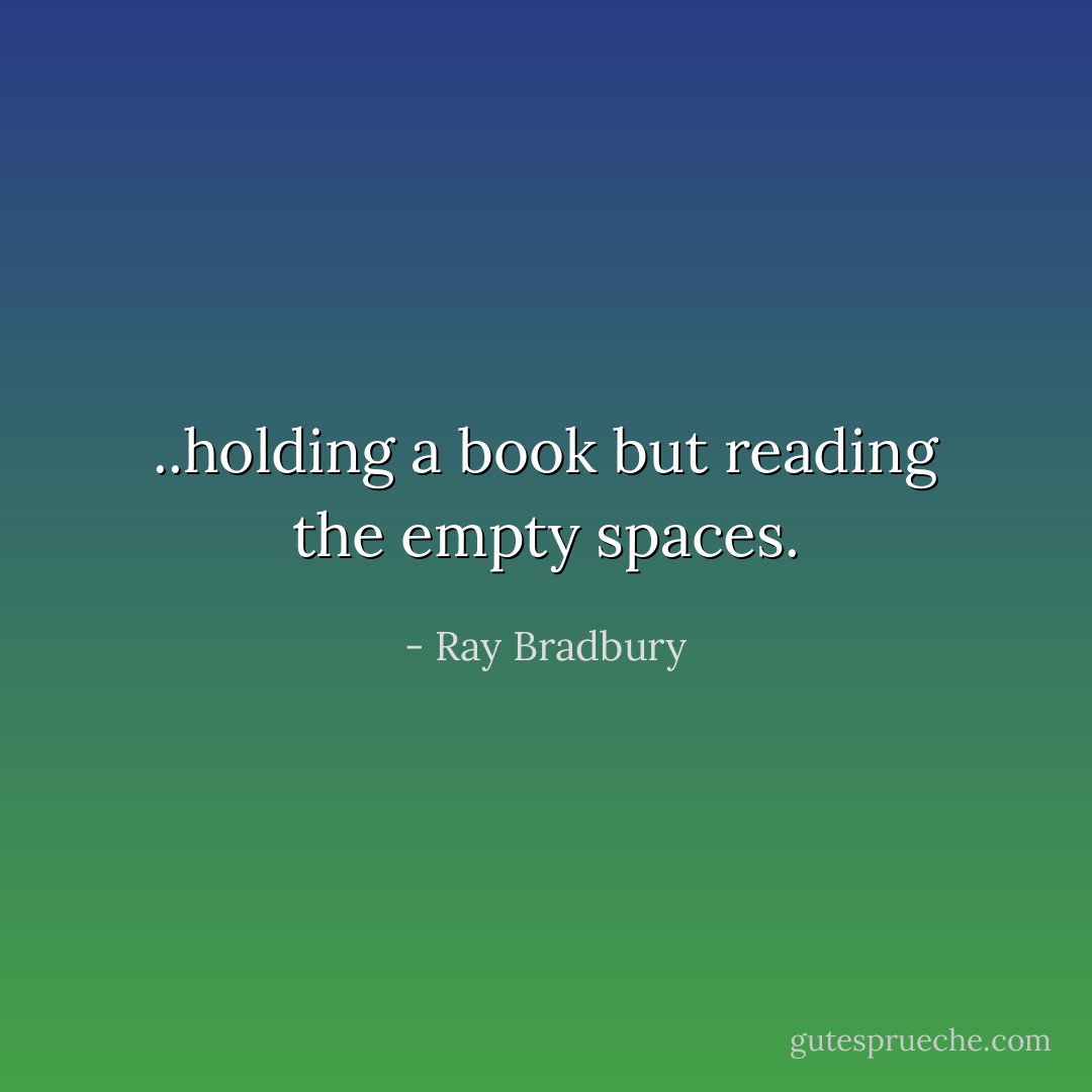 ..holding a book but reading the empty spaces. - Ray Bradbury