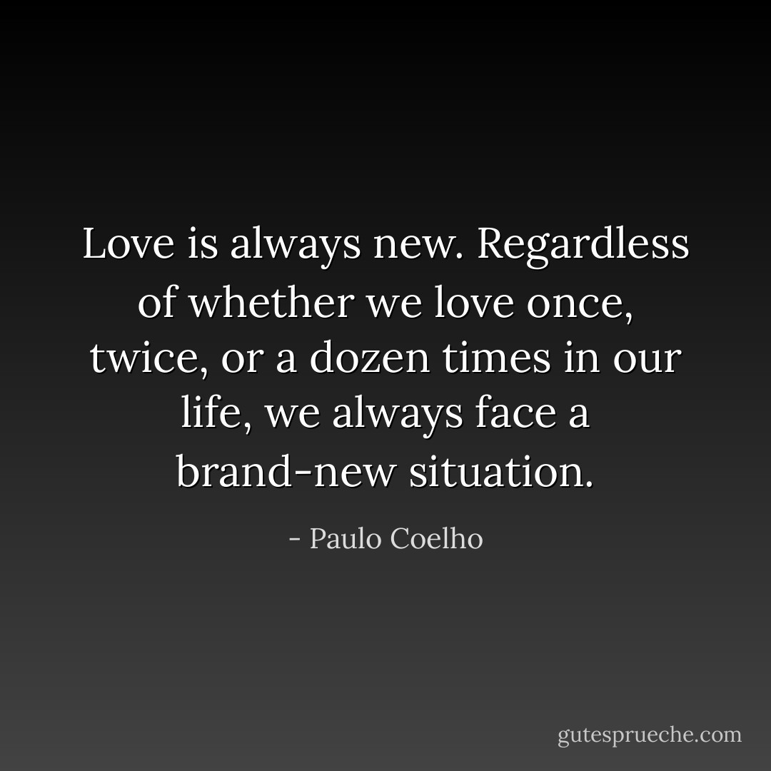 Love is always new. Regardless of whether we love once, twice, or a dozen times in our life, we always face a brand-new situation. - Paulo Coelho