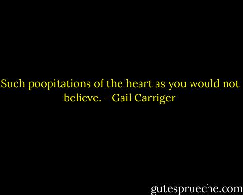 Such poopitations of the heart as you would not believe. - Gail Carriger
