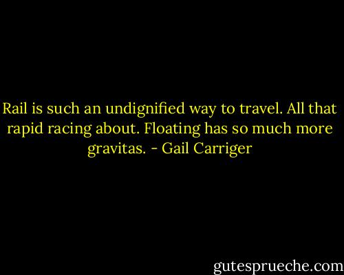 Rail is such an undignified way to travel. All that rapid racing about. Floating has so much more gravitas. - Gail Carriger