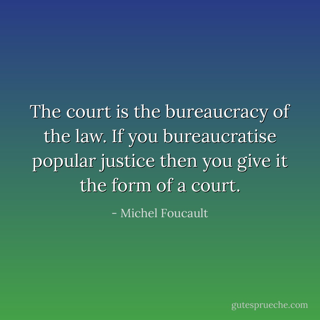 The court is the bureaucracy of the law. If you bureaucratise popular justice then you give it the form of a court. - Michel Foucault
