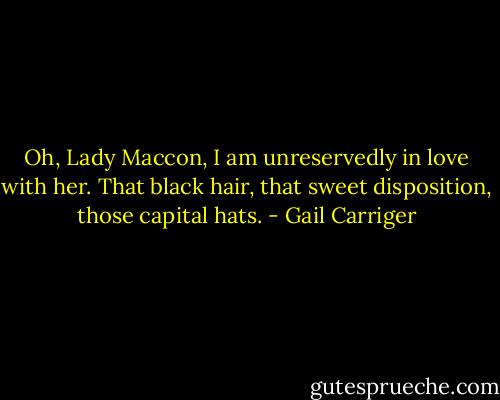Oh, Lady Maccon, I am unreservedly in love with her. That black hair, that sweet disposition, those capital hats. - Gail Carriger