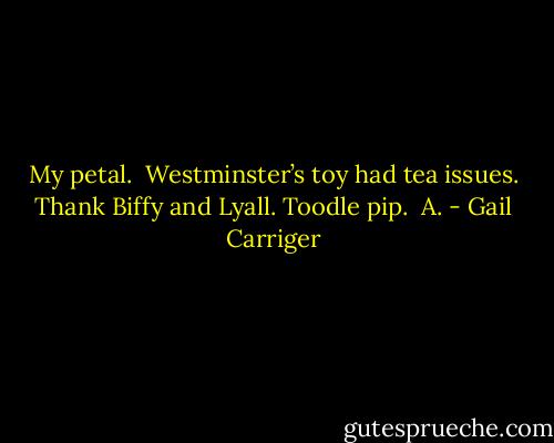 My petal.<br /> Westminster’s toy had tea issues. Thank Biffy and Lyall. Toodle pip.<br /> A. - Gail Carriger