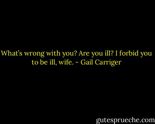 What’s wrong with you? Are you ill? I forbid you to be ill, wife. - Gail Carriger