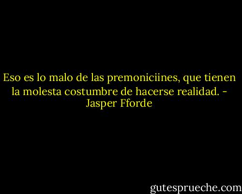 Eso es lo malo de las premoniciines, que tienen la molesta costumbre de hacerse realidad. - Jasper Fforde