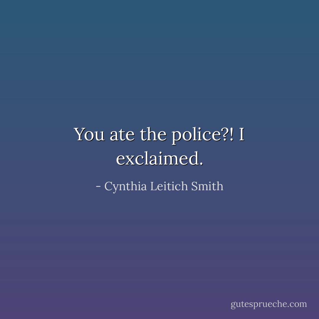 You ate the police?! I exclaimed. - Cynthia Leitich Smith
