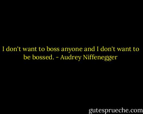 I don't want to boss anyone and I don't want to be bossed. - Audrey Niffenegger
