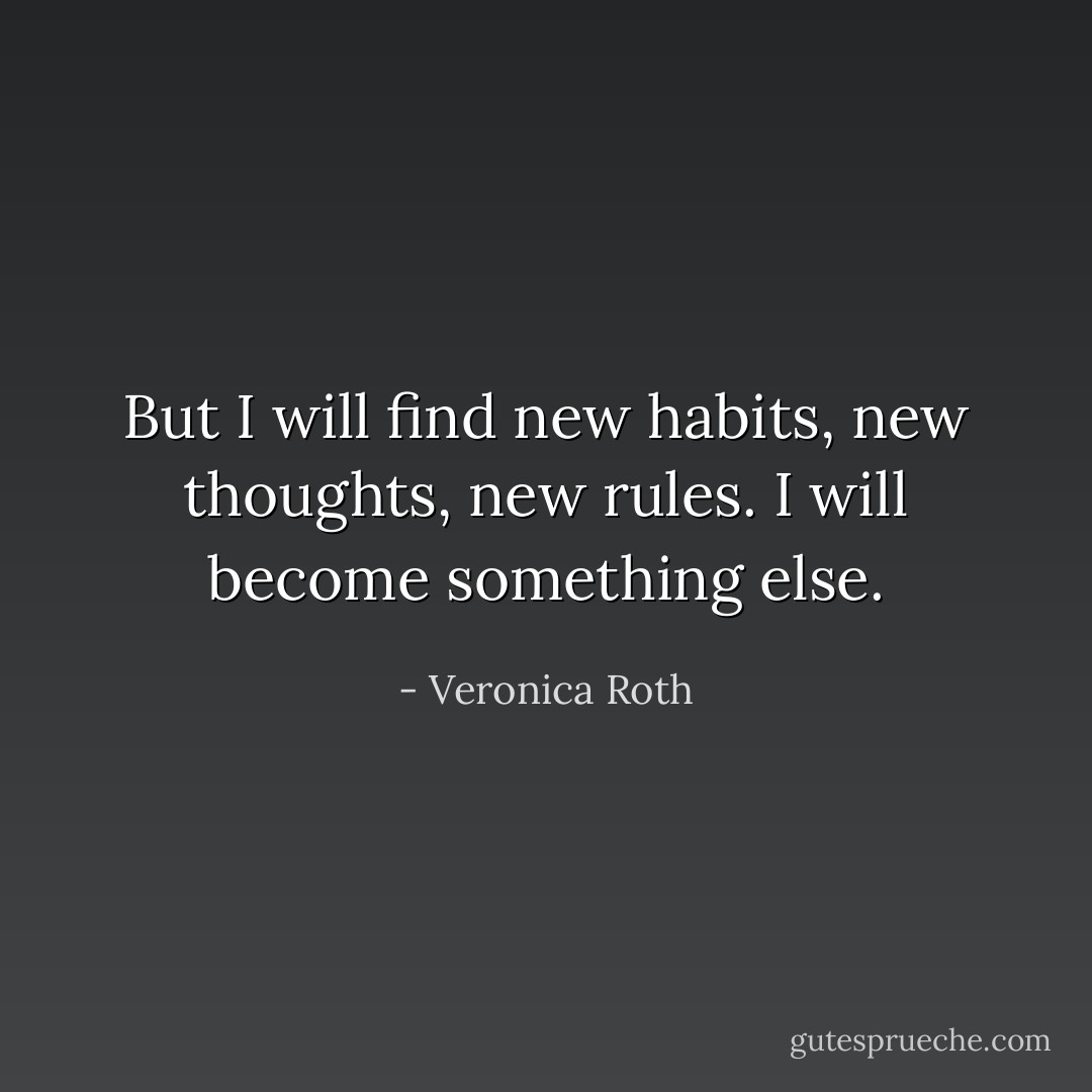 But I will find new habits, new thoughts, new rules. I will become something else. - Veronica Roth