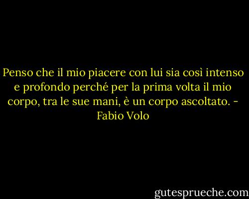 Penso che il mio piacere con lui sia così intenso e profondo perché per la prima volta il mio corpo, tra le sue mani, è un corpo ascoltato. - Fabio Volo