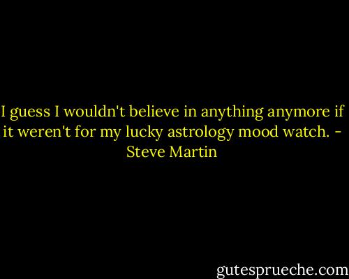 I guess I wouldn't believe in anything anymore if it weren't for my lucky astrology mood watch. - Steve Martin