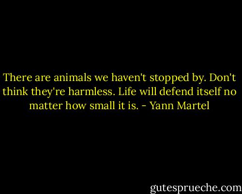 There are animals we haven't stopped by. Don't think they're harmless. Life will defend itself no matter how small it is. - Yann Martel
