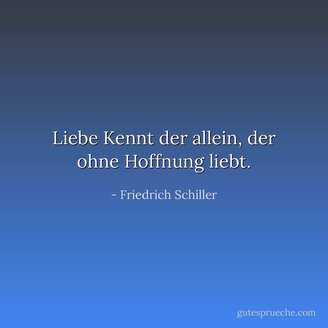 Liebe Kennt der allein, der ohne Hoffnung liebt. - Friedrich Schiller