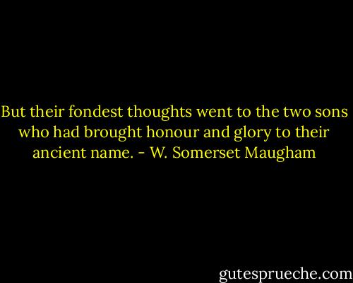 But their fondest thoughts went to the two sons who had brought honour and glory to their ancient name. - W. Somerset Maugham