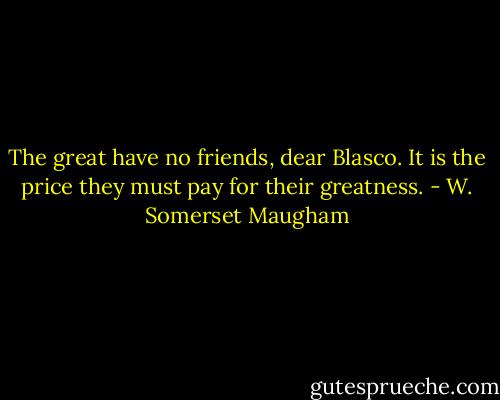 The great have no friends, dear Blasco. It is the price they must pay for their greatness. - W. Somerset Maugham