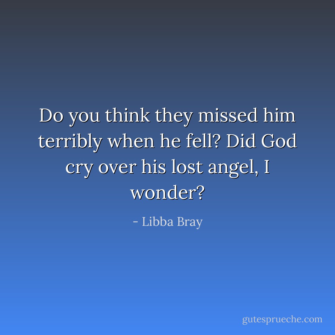 Do you think they missed him terribly when he fell? Did God cry over his lost angel, I wonder? - Libba Bray