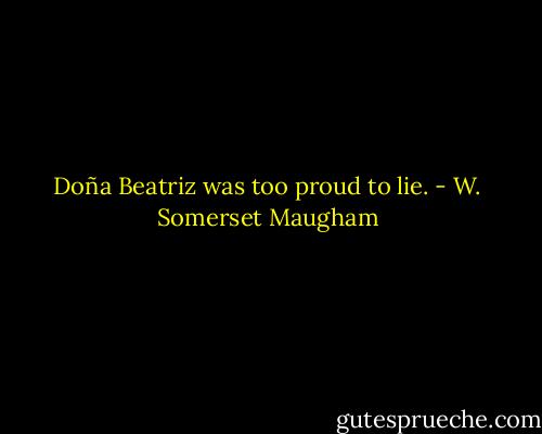 Doña Beatriz was too proud to lie. - W. Somerset Maugham